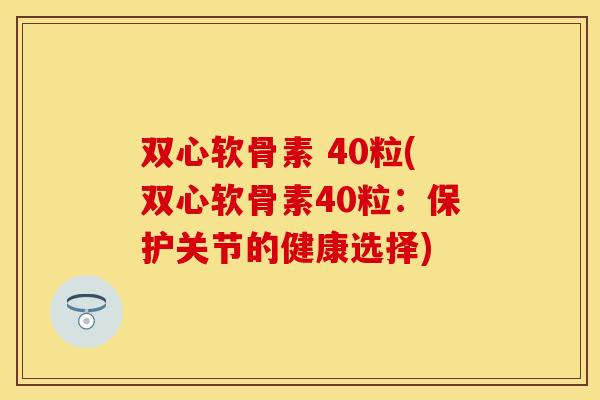 双心软骨素 40粒(双心软骨素40粒：保护关节的健康选择)