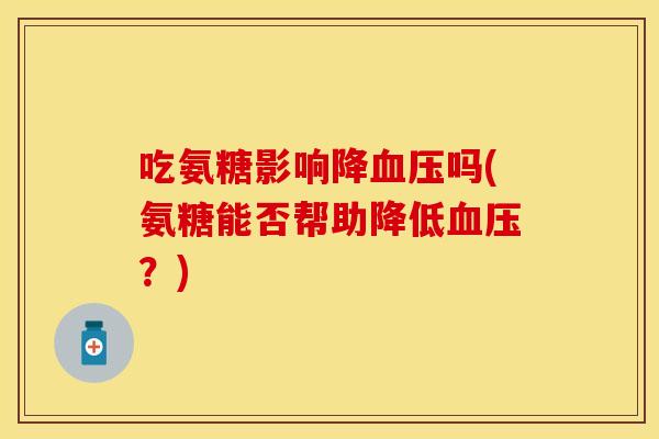 吃氨糖影响降血压吗(氨糖能否帮助降低血压？)