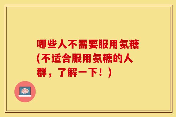 哪些人不需要服用氨糖(不适合服用氨糖的人群，了解一下！)