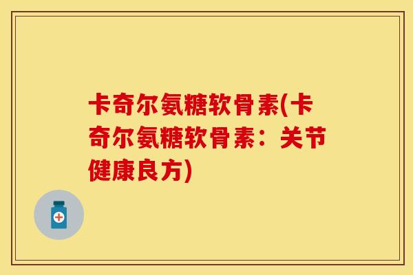 卡奇尔氨糖软骨素(卡奇尔氨糖软骨素:关节健康良方) 卡奇尔氨糖软骨素(卡奇尔氨糖软骨素:关节健康良方)