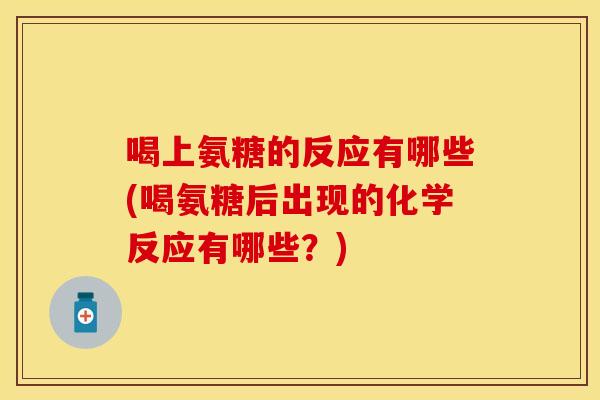 喝上氨糖的反应有哪些(喝氨糖后出现的化学反应有哪些？)