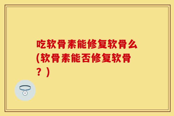吃软骨素能修复软骨么(软骨素能否修复软骨?) 吃软骨素能修复软骨么(软骨素能否修复软骨?)
