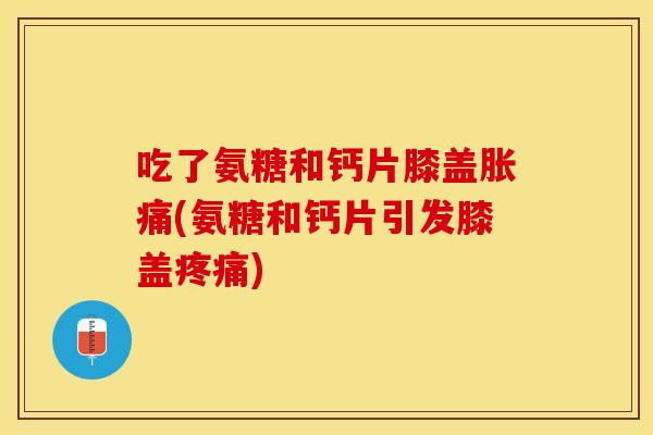 吃了氨糖和钙片膝盖胀痛(氨糖和钙片引发膝盖) 吃了氨糖和钙片膝盖胀痛(氨糖和钙片引发膝盖)