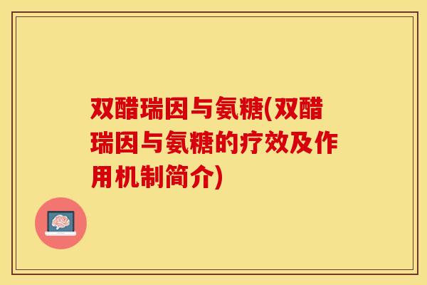 双醋瑞因与氨糖(双醋瑞因与氨糖的疗效及作用机制简介)