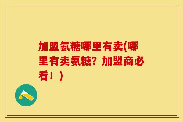加盟氨糖哪里有卖(哪里有卖氨糖？加盟商必看！)