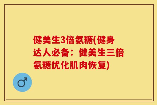 健美生3倍氨糖(健身达人必备:健美生三倍氨糖优化肌肉恢复) 健美生3倍氨糖(健身达人必备:健美生三倍氨糖优化肌肉恢复)