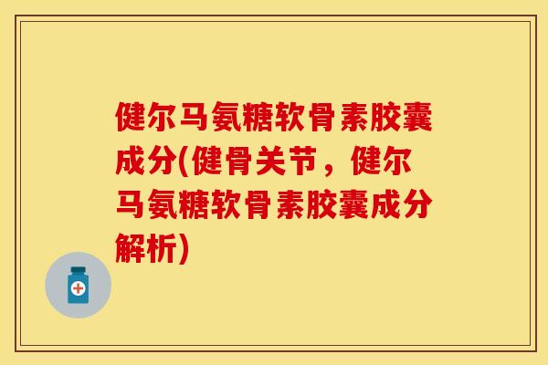 健尔马氨糖软骨素胶囊成分(健骨关节，健尔马氨糖软骨素胶囊成分解析)