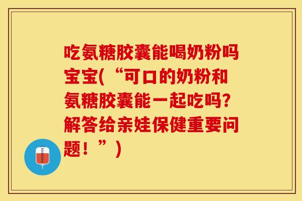 吃氨糖胶囊能喝奶粉吗宝宝(“可口的奶粉和氨糖胶囊能一起吃吗？解答给亲娃保健重要问题！”)