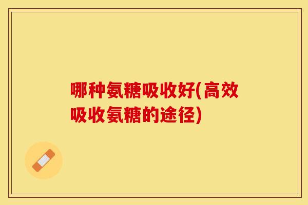 哪种氨糖吸收好(高效吸收氨糖的途径)