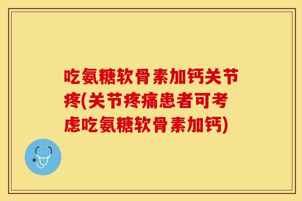吃氨糖软骨素加钙关节疼(关节疼痛患者可考虑吃氨糖软骨素加钙)
