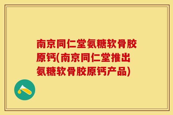 南京同仁堂氨糖软骨胶原钙(南京同仁堂推出氨糖软骨胶原钙产品) 南京同仁堂氨糖软骨胶原钙(南京同仁堂推出氨糖软骨胶原钙产品)
