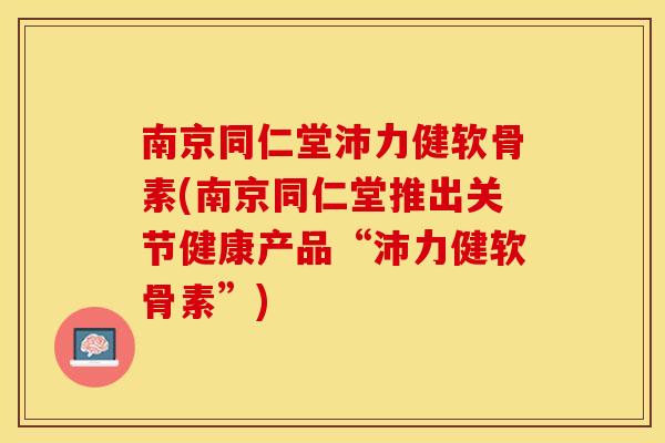 南京同仁堂沛力健软骨素(南京同仁堂推出关节健康产品“沛力健软骨素”)