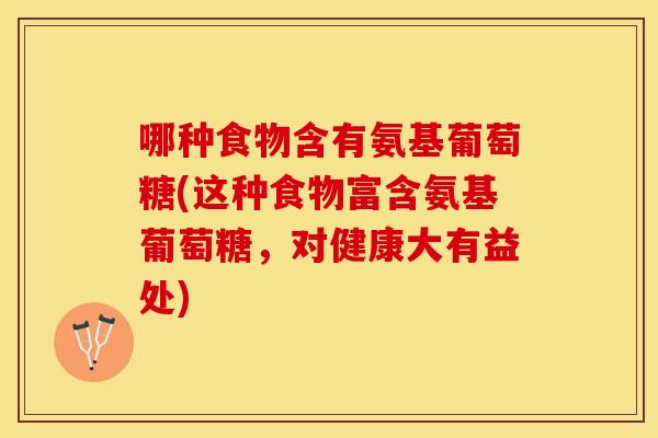 哪种食物含有氨基葡萄糖(这种食物富含氨基葡萄糖,对健康大有益处) 哪种食物含有氨基葡萄糖(这种食物富含氨基葡萄糖,对健康大有益处)