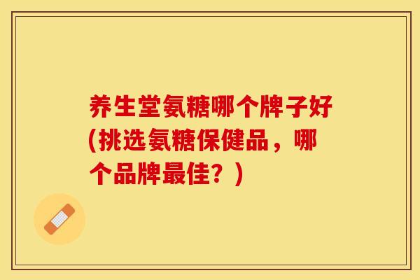 养生堂氨糖哪个牌子好(挑选氨糖保健品，哪个品牌最佳？)