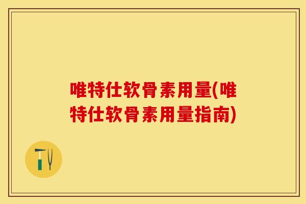 唯特仕软骨素用量(唯特仕软骨素用量指南)
