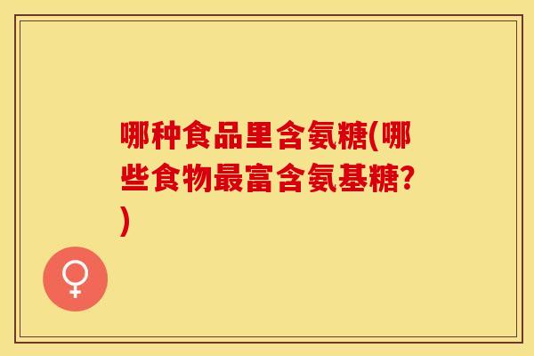 哪种食品里含氨糖(哪些食物最富含氨基糖？)