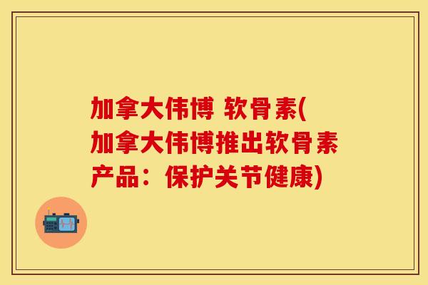 加拿大伟博 软骨素(加拿大伟博推出软骨素产品：保护关节健康)