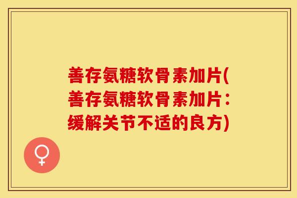 善存氨糖软骨素加片(善存氨糖软骨素加片：缓解关节不适的良方)
