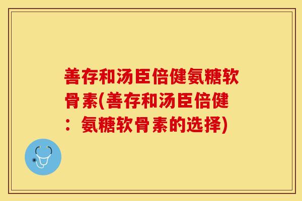 善存和汤臣倍健氨糖软骨素(善存和汤臣倍健：氨糖软骨素的选择)