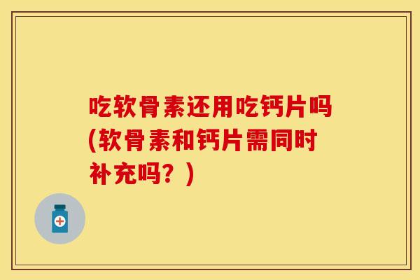 吃软骨素还用吃钙片吗(软骨素和钙片需同时补充吗？)