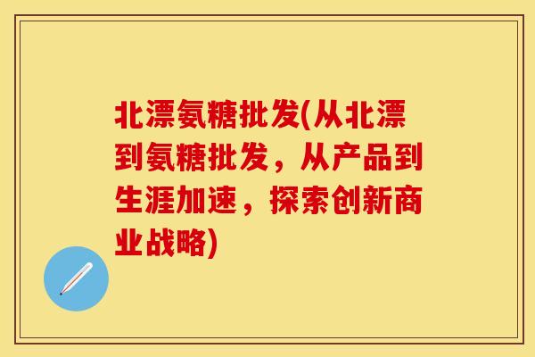 北漂氨糖批发(从北漂到氨糖批发，从产品到生涯加速，探索创新商业战略)