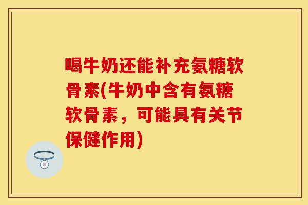 喝牛奶还能补充氨糖软骨素(牛奶中含有氨糖软骨素,可能具有关节保健作用) 喝牛奶还能补充氨糖软骨素(牛奶中含有氨糖软骨素,可能具有关节保健作用)
