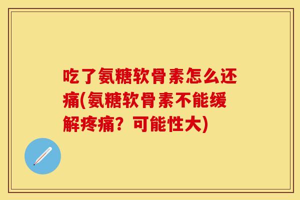 吃了氨糖软骨素怎么还痛(氨糖软骨素不能缓解疼痛？可能性大)