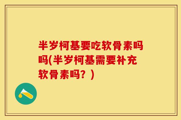 半岁柯基要吃软骨素吗吗(半岁柯基需要补充软骨素吗?) 半岁柯基要吃软骨素吗吗(半岁柯基需要补充软骨素吗?)