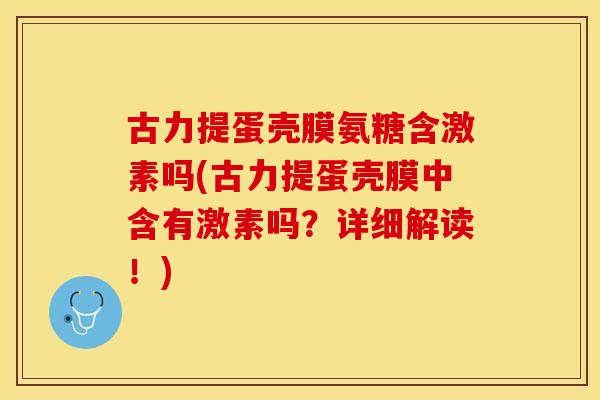 古力提蛋壳膜氨糖含激素吗(古力提蛋壳膜中含有激素吗？详细解读！)