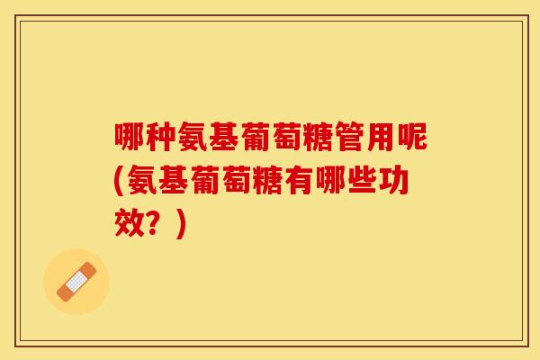 哪种氨基葡萄糖管用呢(氨基葡萄糖有哪些功效？)