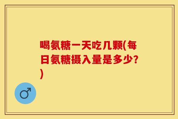 喝氨糖一天吃几颗(每日氨糖摄入量是多少？)