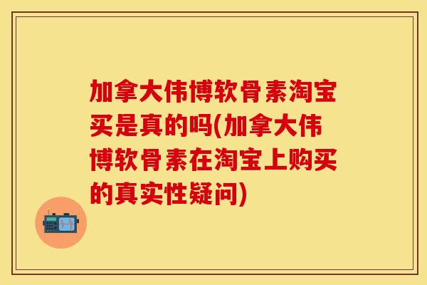 加拿大伟博软骨素淘宝买是真的吗(加拿大伟博软骨素在淘宝上购买的真实性疑问)