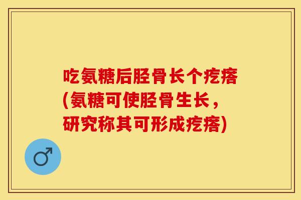 吃氨糖后胫骨长个疙瘩(氨糖可使胫骨生长，研究称其可形成疙瘩)