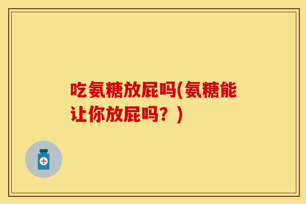 吃氨糖放屁吗(氨糖能让你放屁吗?) 吃氨糖放屁吗(氨糖能让你放屁吗?)