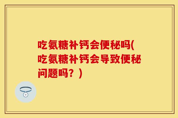 吃氨糖补钙会便秘吗(吃氨糖补钙会导致便秘问题吗？)