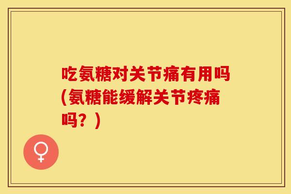 吃氨糖对关节痛有用吗(氨糖能缓解关节疼痛吗？)