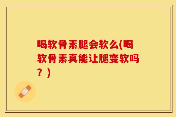 喝软骨素腿会软么(喝软骨素真能让腿变软吗？)
