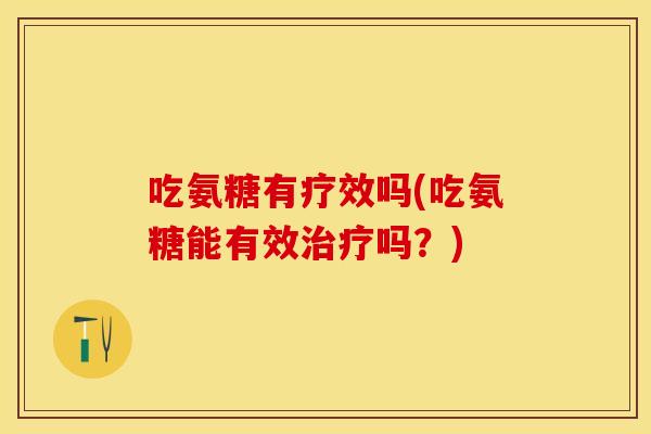 吃氨糖有疗效吗(吃氨糖能有效治疗吗？)