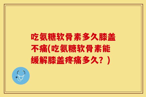 吃氨糖软骨素多久膝盖不痛(吃氨糖软骨素能缓解膝盖疼痛多久？)