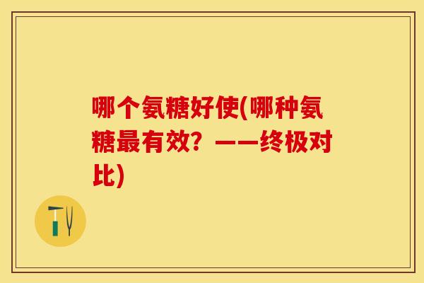 哪个氨糖好使(哪种氨糖有效？——终极对比)