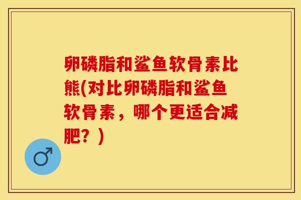 卵磷脂和鲨鱼软骨素比熊(对比卵磷脂和鲨鱼软骨素，哪个更适合减肥？)