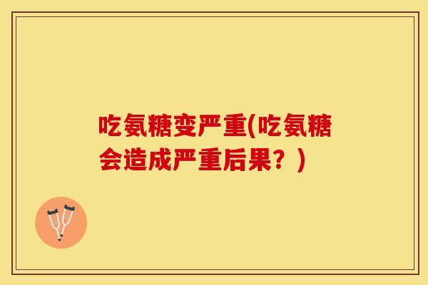 吃氨糖变严重(吃氨糖会造成严重后果？)
