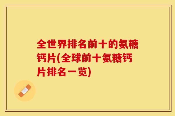 全世界排名前十的氨糖钙片(全球前十氨糖钙片排名一览)