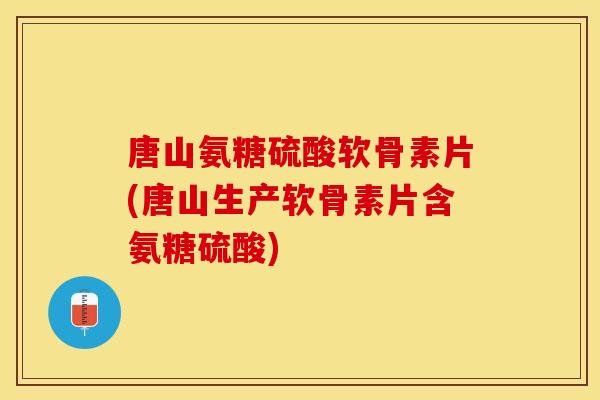 唐山氨糖硫酸软骨素片(唐山生产软骨素片含氨糖硫酸)