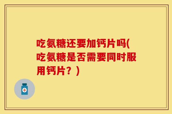 吃氨糖还要加钙片吗(吃氨糖是否需要同时服用钙片?) 吃氨糖还要加钙片吗(吃氨糖是否需要同时服用钙片?)