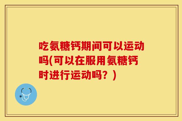 吃氨糖钙期间可以运动吗(可以在服用氨糖钙时进行运动吗?) 吃氨糖钙期间可以运动吗(可以在服用氨糖钙时进行运动吗?)