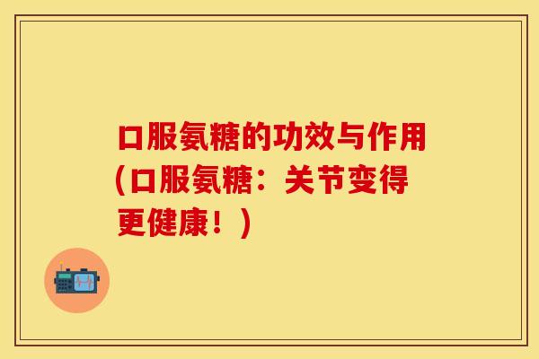 口服氨糖的功效与作用(口服氨糖：关节变得更健康！)