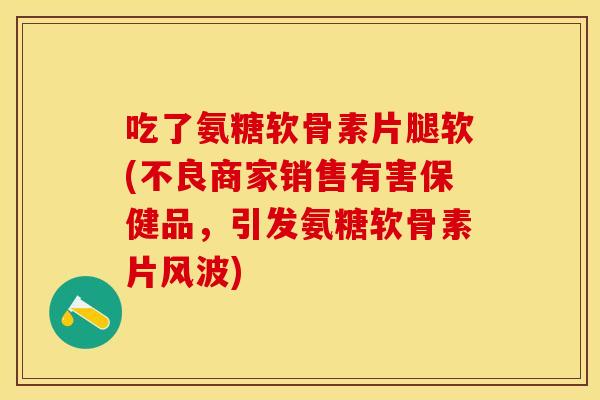 吃了氨糖软骨素片腿软(不良商家销售有害保健品，引发氨糖软骨素片风波)