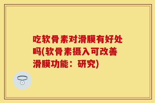 吃软骨素对滑膜有好处吗(软骨素摄入可改善滑膜功能：研究)