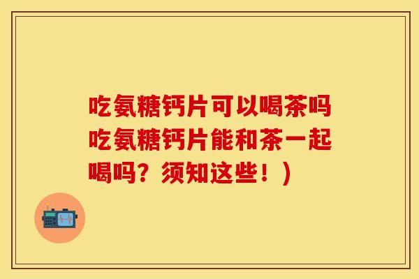 吃氨糖钙片可以喝茶吗吃氨糖钙片能和茶一起喝吗？须知这些！)